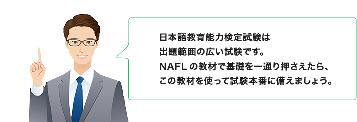 日本語教育能力検定試験は出題範囲の広い試験です。NAFLの教材で基礎を一通り押さえたら、この教材を使って試験本番に備えましょう。